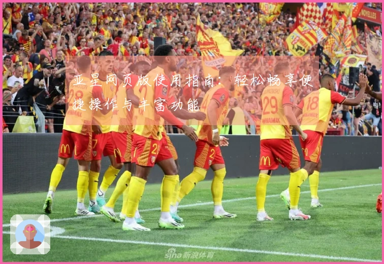 亚星网页版使用指南：轻松畅享便捷操作与丰富功能