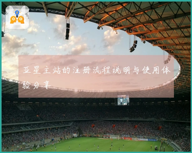 亚星主站的注册流程说明与使用体验分享