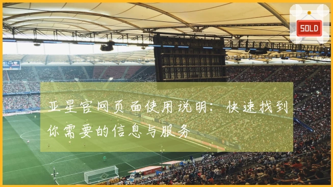 亚星官网页面使用说明：快速找到你需要的信息与服务