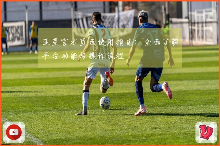 亚星官方页面使用指南：全面了解平台功能与操作流程