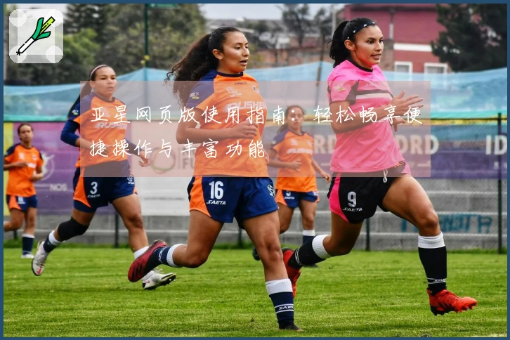 亚星网页版使用指南：轻松畅享便捷操作与丰富功能