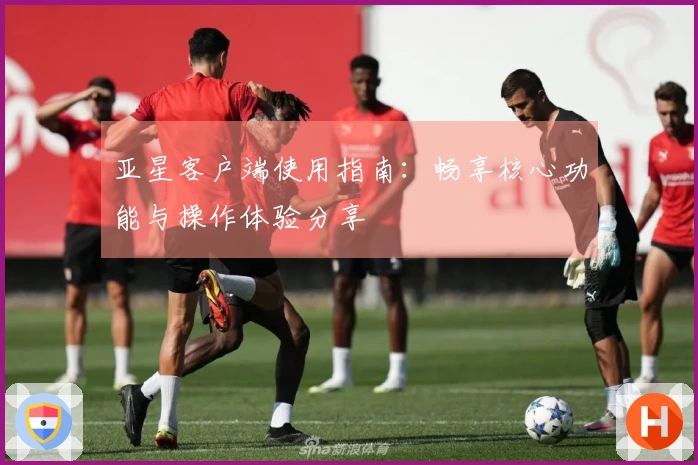 亚星客户端使用指南：畅享核心功能与操作体验分享