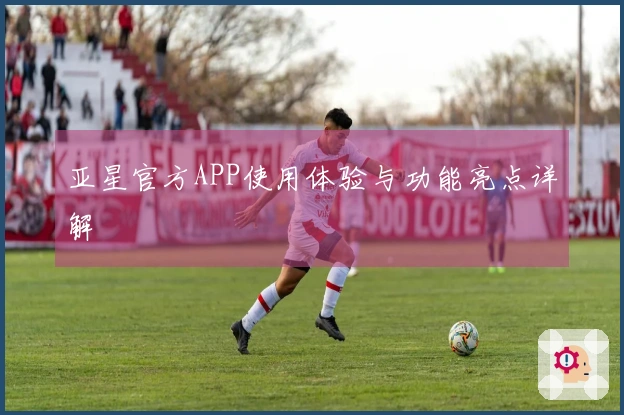 亚星官方APP使用体验与功能亮点详解