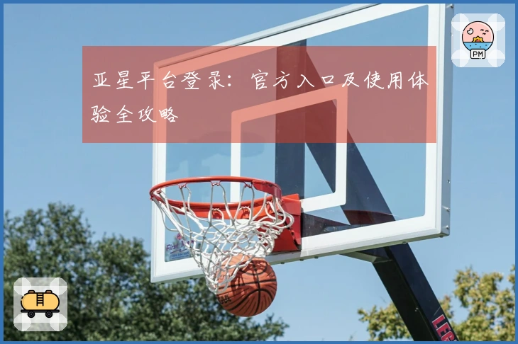 亚星平台登录：官方入口及使用体验全攻略