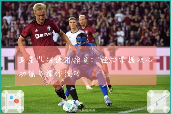 亚星PC端使用指南：轻松掌握核心功能与操作技巧