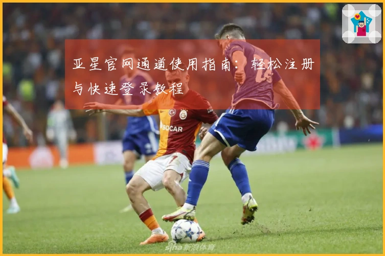 亚星官网通道使用指南：轻松注册与快速登录教程