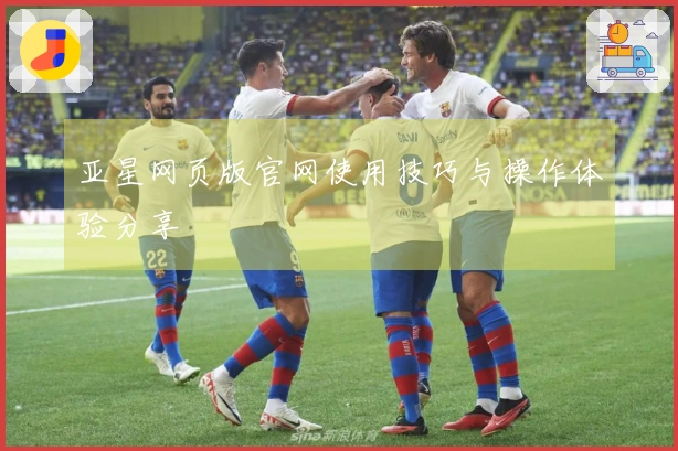 亚星网页版官网使用技巧与操作体验分享