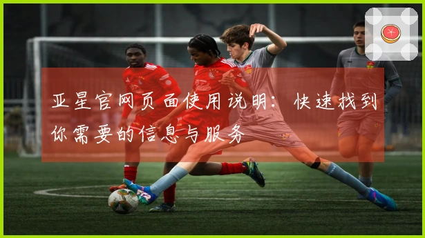 亚星官网页面使用说明:快速找到你需要的信息与服务