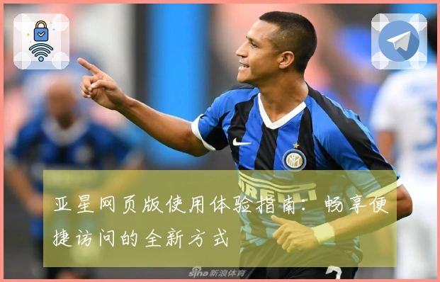 亚星网页版使用体验指南：畅享便捷访问的全新方式