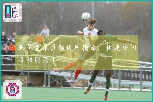 亚星登录页面使用指南：快速访问与功能简介