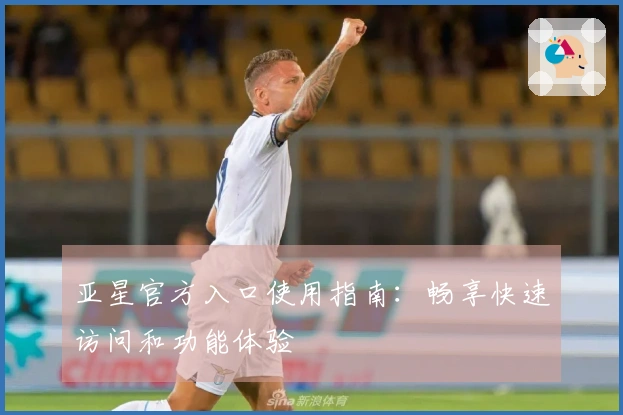 亚星官方入口使用指南：畅享快速访问和功能体验