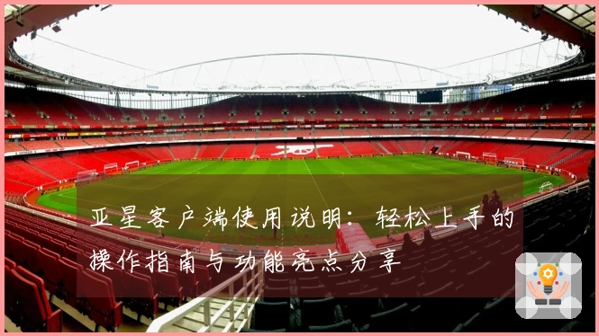 亚星客户端使用说明：轻松上手的操作指南与功能亮点分享