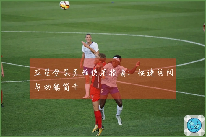 亚星登录页面使用指南:快速访问与功能简介