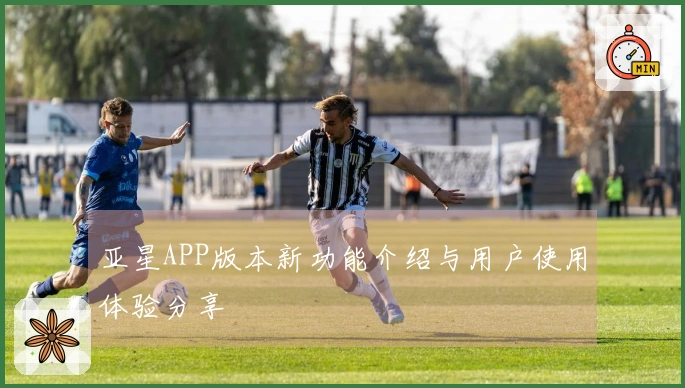 亚星APP版本新功能介绍与用户使用体验分享