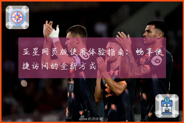 亚星网页版使用体验指南：畅享便捷访问的全新方式
