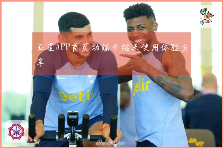 亚星APP首页功能介绍及使用体验分享