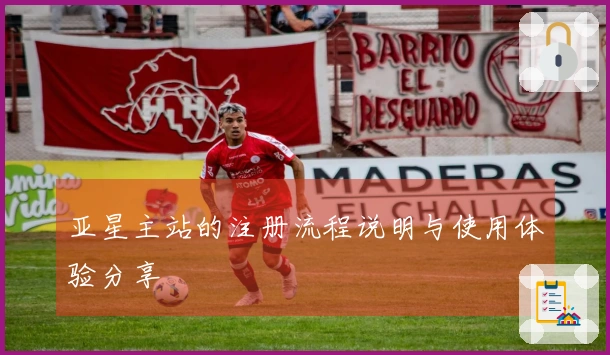 亚星主站的注册流程说明与使用体验分享