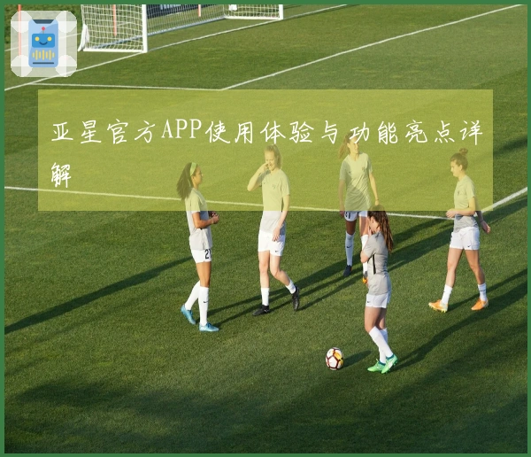 亚星官方APP使用体验与功能亮点详解