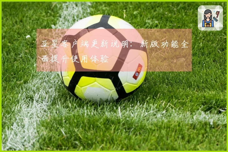 亚星客户端更新说明：新版功能全面提升使用体验